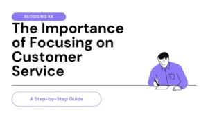 The Importance of Focusing on Customer Service: A Step-by-Step Guide